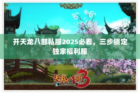 开天龙八部私服2025必看,三步锁定独家福利服 开天龙八部私服2025必看,三步锁定独家福利服