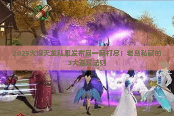 2025火爆天龙私服发布网一网打尽！老鸟私藏的3大避坑法则