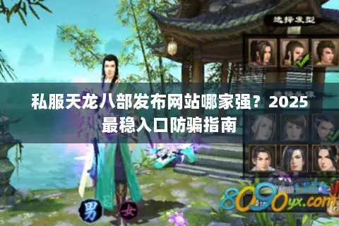 私服天龙八部发布网站哪家强?2025最稳入口防骗指南 私服天龙八部发布网站哪家强?2025最稳入口防骗指南