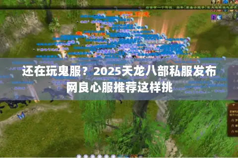 还在玩鬼服?2025天龙八部私服发布网良心服推荐这样挑 还在玩鬼服?2025天龙八部私服发布网良心服推荐这样挑