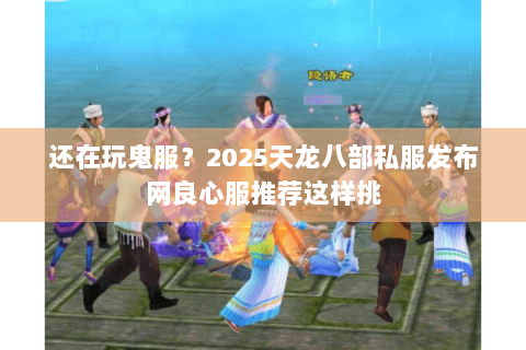 还在玩鬼服?2025天龙八部私服发布网良心服推荐这样挑 还在玩鬼服?2025天龙八部私服发布网良心服推荐这样挑