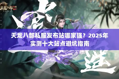 天龙八部私服发布站哪家强？2025年实测十大站点避坑指南