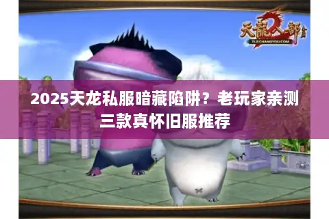 2025天龙私服暗藏陷阱？老玩家亲测三款真怀旧服推荐
