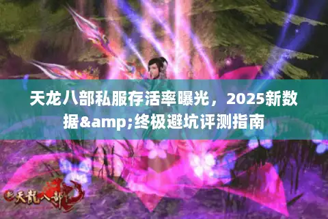 天龙八部私服存活率曝光，2025新数据&终极避坑评测指南
