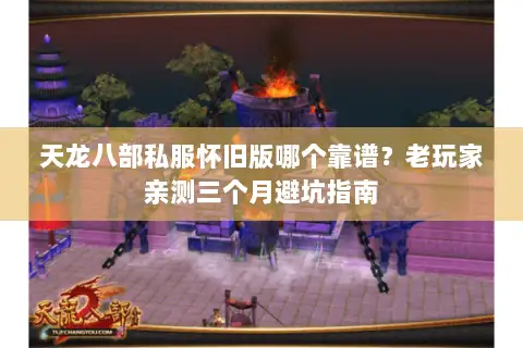 天龙八部私服怀旧版哪个靠谱？老玩家亲测三个月避坑指南