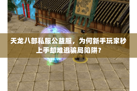 天龙八部私服公益服,为何新手玩家秒上手却难逃骗局陷阱? 天龙八部私服公益服,为何新手玩家秒上手却难逃骗局陷阱?