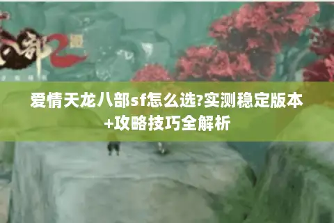 爱情天龙八部sf怎么选?实测稳定版本+攻略技巧全解析