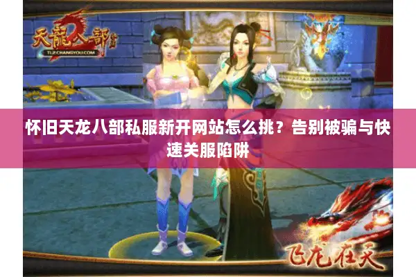 怀旧天龙八部私服新开网站怎么挑?告别被骗与快速关服陷阱 怀旧天龙八部私服新开网站怎么挑?告别被骗与快速关服陷阱