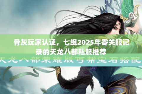 骨灰玩家认证,七组2025年零关服记录的天龙八部私服推荐 骨灰玩家认证,七组2025年零关服记录的天龙八部私服推荐