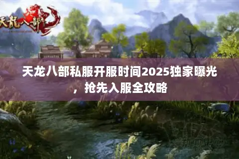 天龙八部私服开服时间2025独家曝光,抢先入服全攻略 天龙八部私服开服时间2025独家曝光,抢先入服全攻略