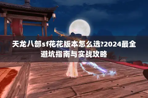 天龙八部sf花花版本怎么选?2024最全避坑指南与实战攻略