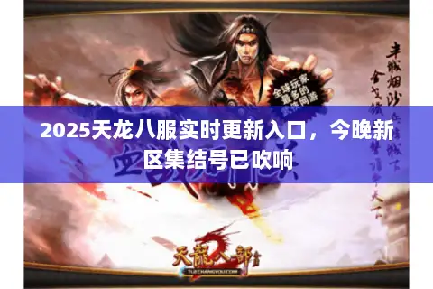 2025天龙八服实时更新入口，今晚新区集结号已吹响