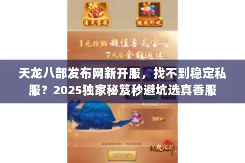 天龙八部发布网新开服，找不到稳定私服？2025独家秘笈秒避坑选真香服