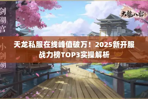 天龙私服在线峰值破万！2025新开服战力榜TOP3实操解析