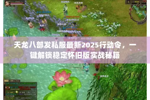 天龙八部发私服最新2025行动令,一键解锁稳定怀旧版实战秘籍 天龙八部发私服最新2025行动令,一键解锁稳定怀旧版实战秘籍