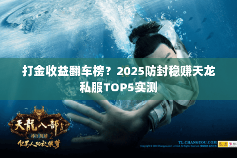 打金收益翻车榜？2025防封稳赚天龙私服TOP5实测