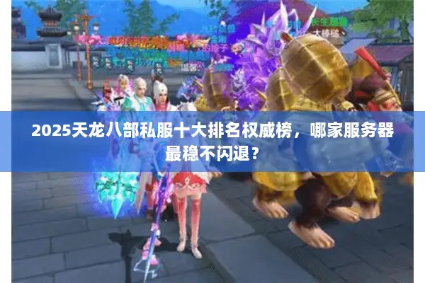 2025天龙八部私服十大排名权威榜，哪家服务器最稳不闪退？