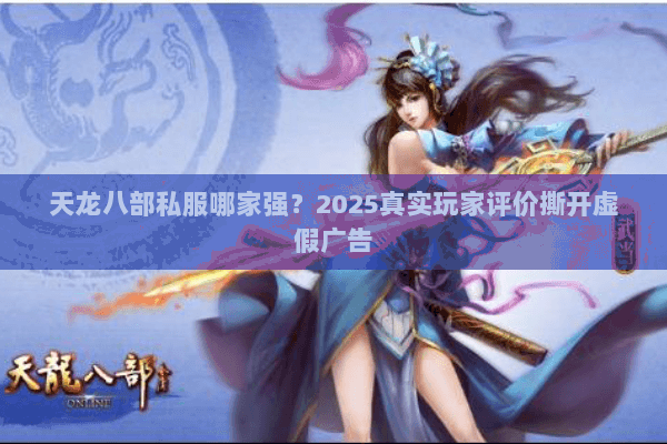 天龙八部私服哪家强？2025真实玩家评价撕开虚假广告