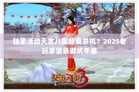 独家活动天龙八服暗藏杀机?2025老玩家紧急避坑手册 独家活动天龙八服暗藏杀机?2025老玩家紧急避坑手册