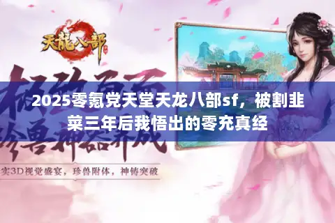 2025零氪党天堂天龙八部sf,被割韭菜三年后我悟出的零充真经 2025零氪党天堂天龙八部sf,被割韭菜三年后我悟出的零充真经