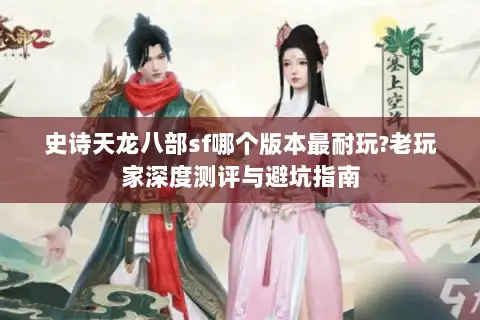 史诗天龙八部sf哪个版本最耐玩?老玩家深度测评与避坑指南 史诗天龙八部sf哪个版本最耐玩?老玩家深度测评与避坑指南