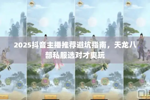 2025抖音主播推荐避坑指南,天龙八部私服选对才爽玩 2025抖音主播推荐避坑指南,天龙八部私服选对才爽玩