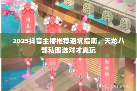 2025抖音主播推荐避坑指南,天龙八部私服选对才爽玩 2025抖音主播推荐避坑指南,天龙八部私服选对才爽玩
