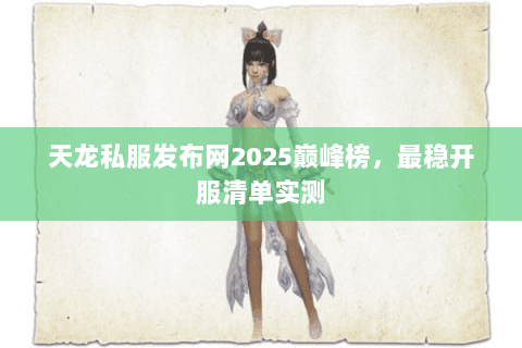 天龙私服发布网2025巅峰榜，最稳开服清单实测