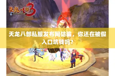 天龙八部私服发布网防骗，你还在被假入口坑钱吗？