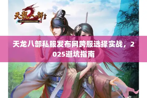 天龙八部私服发布网跨服选择实战，2025避坑指南