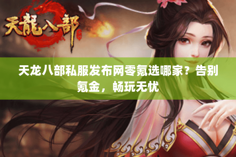 天龙八部私服发布网零氪选哪家？告别氪金，畅玩无忧