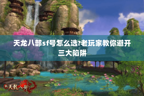 天龙八部sf号怎么选?老玩家教你避开三大陷阱