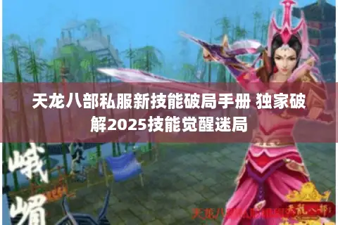 天龙八部私服新技能破局手册 独家破解2025技能觉醒迷局 天龙八部私服新技能破局手册 独家破解2025技能觉醒迷局