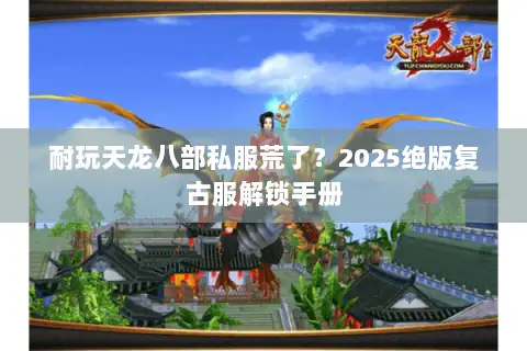 耐玩天龙八部私服荒了？2025绝版复古服解锁手册