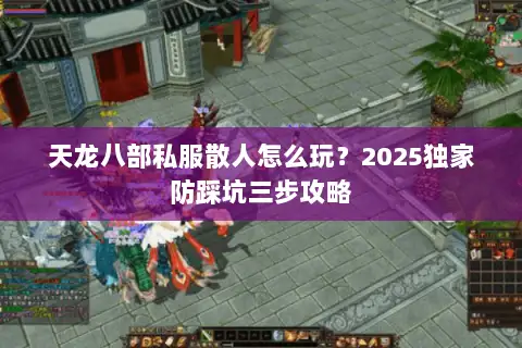 天龙八部私服散人怎么玩?2025独家防踩坑三步攻略 天龙八部私服散人怎么玩?2025独家防踩坑三步攻略