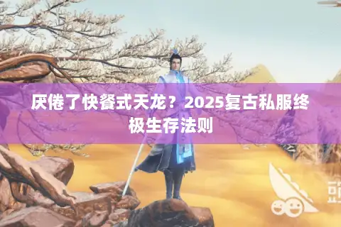 厌倦了快餐式天龙?2025复古私服终极生存法则 厌倦了快餐式天龙?2025复古私服终极生存法则