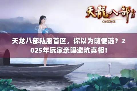 天龙八部私服首区,你以为随便选?2025年玩家亲曝避坑真相! 天龙八部私服首区,你以为随便选?2025年玩家亲曝避坑真相!