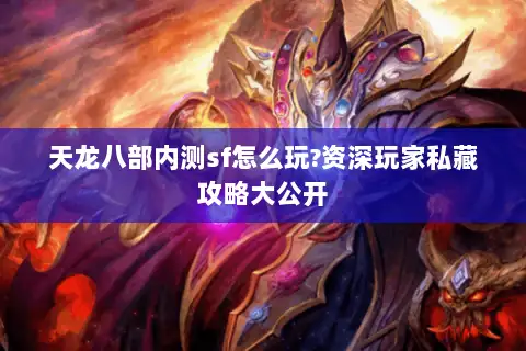 天龙八部内测sf怎么玩?资深玩家私藏攻略大公开