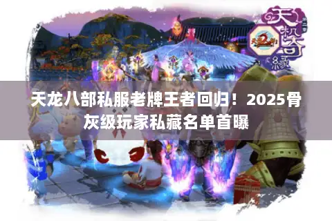 天龙八部私服老牌王者回归！2025骨灰级玩家私藏名单首曝