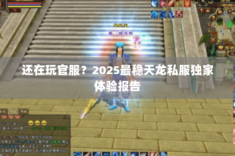 还在玩官服？2025最稳天龙私服独家体验报告