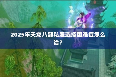 2025年天龙八部私服选择困难症怎么治？