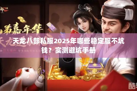 天龙八部私服2025年哪些稳定服不坑钱?实测避坑手册 天龙八部私服2025年哪些稳定服不坑钱?实测避坑手册