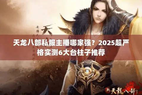 天龙八部私服主播哪家强？2025超严格实测6大台柱子推荐
