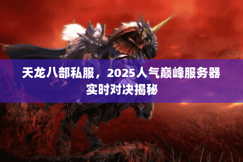 天龙八部私服,2025人气巅峰服务器实时对决揭秘 天龙八部私服,2025人气巅峰服务器实时对决揭秘