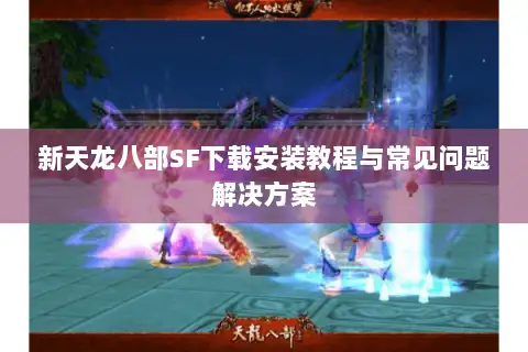 新天龙八部SF下载安装教程与常见问题解决方案