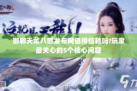 邯郸天龙八部发布网值得信赖吗?玩家最关心的5个核心问题 邯郸天龙八部发布网值得信赖吗?玩家最关心的5个核心问题