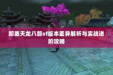即墨天龙八部sf版本差异解析与实战进阶攻略