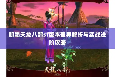 即墨天龙八部sf版本差异解析与实战进阶攻略