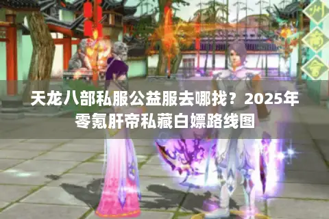 天龙八部私服公益服去哪找？2025年零氪肝帝私藏白嫖路线图