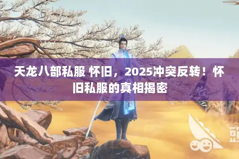 天龙八部私服 怀旧,2025冲突反转!怀旧私服的真相揭密 天龙八部私服 怀旧,2025冲突反转!怀旧私服的真相揭密